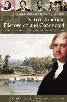 Native America, Discovered and Conquered: Thomas Jefferson, Lewis & Clark, and Manifest Destiny by Miller, Robert J.