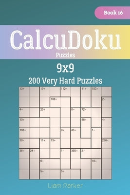 CalcuDoku Puzzles - 200 Very Hard Puzzles 9x9 Book 16 by Parker, Liam