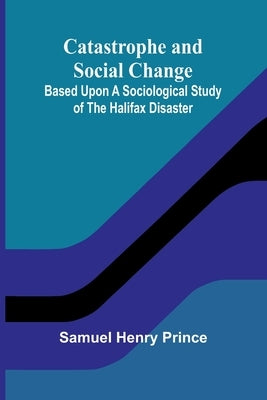 Catastrophe and Social Change; Based Upon a Sociological Study of the Halifax Disaster by Henry Prince, Samuel