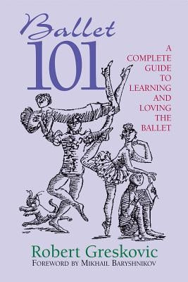 Ballet 101: A Complete Guide to Learning and Loving the Ballet by Greskovic, Robert