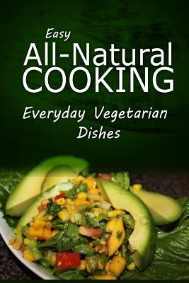 Easy Natural Cooking - Everyday Vegetarian Dishes: Easy Healthy Recipes Made With Natural Ingredients by Easy Natural Cooking