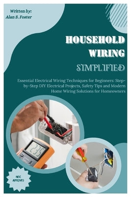 Household Wiring Simplified: Essential Electrical Wiring Techniques for Beginners: Step-by-Step DIY Electrical Projects, Safety Tips and Modern Hom by S. Foster, Alan