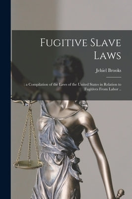 Fugitive Slave Laws: : a Compilation of the Laws of the United States in Relation to Fugitives From Labor .. by Brooks, Jehiel