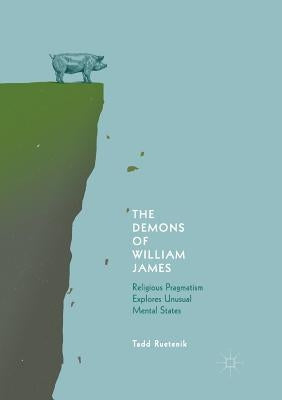 The Demons of William James: Religious Pragmatism Explores Unusual Mental States by Ruetenik, Tadd