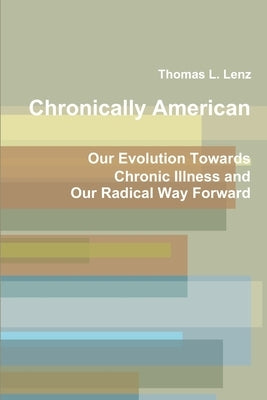 Chronically American: Our Evolution Towards Chronic Illness and Our Radical Way Forward by Lenz, Thomas L.