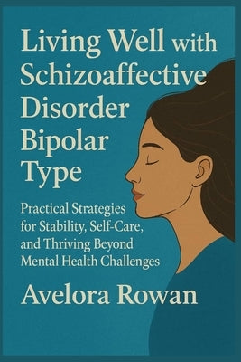 Living Well with Schizoaffective Disorder Bipolar Type: Practical Strategies for Stability, Self-Care, and Thriving Beyond Mental Health Challenges by Rowan, Avelora