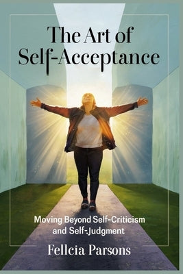 The Art Of Self-Acceptance: How to break free from the pressure to be perfect, embracing your unique identity and defects: Moving beyond self-crit by Parsons, Felicia