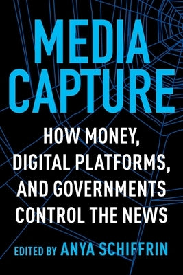 Media Capture: How Money, Digital Platforms, and Governments Control the News by Schiffrin, Anya