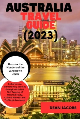 Australia Travel Guide 2023: The Ultimate Travel Guide to the land down under by Jacobs, Dean