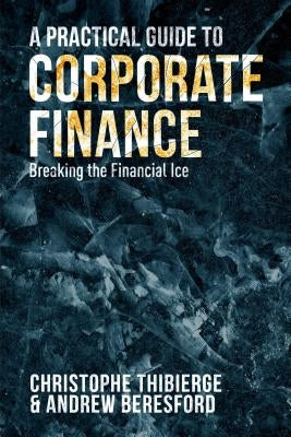 A Practical Guide to Corporate Finance: Breaking the Financial Ice by Thibierge, Christophe