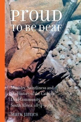 Proud to be Deaf: Saintliness in the Catholic Deaf community in South Africa from 1874-1994 by James, Mark