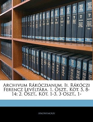 Archivum Rákóczianum. Ii. Rákóczi Ferencz Levéltára. 1. Öszt., Köt. 5, 8-14; 2. Öszt., Köt. 1-3. 3 Oszt., 1- by Anonymous