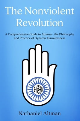 The Nonviolent Revolution: A Comprehensive Guide to Ahimsa - the Philosophy and Practice of Dynamic Harmlessness by Altman, Nathaniel