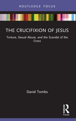 The Crucifixion of Jesus: Torture, Sexual Abuse, and the Scandal of the Cross by Tombs, David