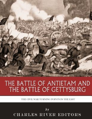 The Civil War Turning Points in the East: The Battle of Antietam and the Battle of Gettysburg by Charles River Editors