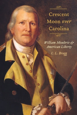 Crescent Moon Over Carolina: William Moultrie and American Liberty by Bragg, C. L.