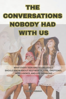 The Conversations Nobody Had With Us: What Every Teen and Young Adult Should Know About Self-Worth, Love, Emotional Intelligence, and Life Decisions by Joshua, Aaron
