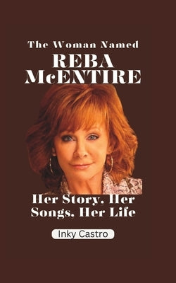 The Woman Named Reba McEntire: Her Story, Her Songs, Her Life by Castro, Inky