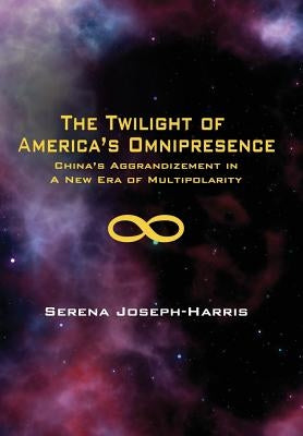 The Twilight of America's Omnipresence: China's Aggrandizement in a New Era of Multipolarity by Joseph-Harris, Serena
