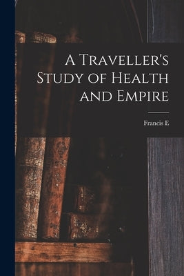 A Traveller's Study of Health and Empire by Fremantle, Francis E. 1872-1943