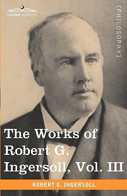 The Works of Robert G. Ingersoll, Vol. III (in 12 Volumes) by Ingersoll, Robert Green