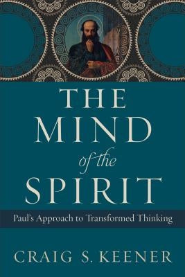 The Mind of the Spirit: Paul's Approach to Transformed Thinking by Keener, Craig S.