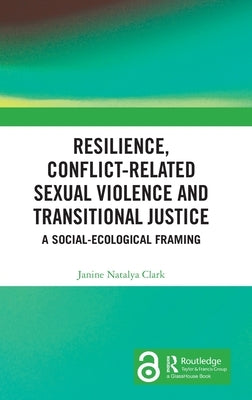 Resilience, Conflict-Related Sexual Violence and Transitional Justice: A Social-Ecological Framing by Clark, Janine Natalya
