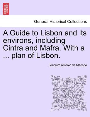 A Guide to Lisbon and Its Environs, Including Cintra and Mafra. with a ... Plan of Lisbon. by Macedo, Joaquim Antonio De