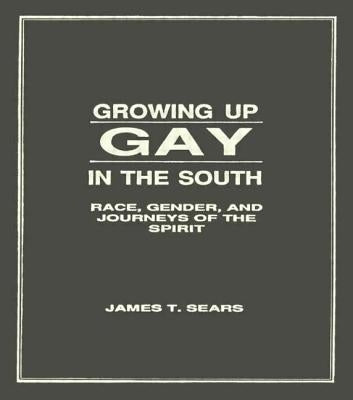 Growing Up Gay in the South: Race, Gender, and Journeys of the Spirit by Sears, James
