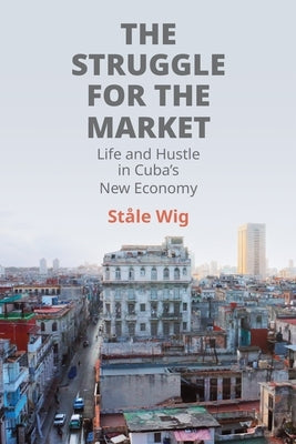 The Struggle for the Market: Life and Hustle in Cuba's New Economy by Wig, St?le