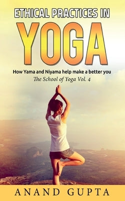 Ethical Practices in Yoga: How Yama and Niyama help make a better you - The School of Yoga 4 by Gupta, Anand
