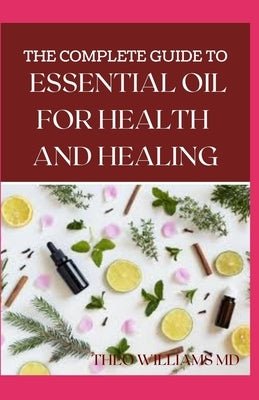 The Complete Guide to Essential Oil for Health and Healing: A Essential Guide to Natural Healing with Essential Oils by Williams, Theo