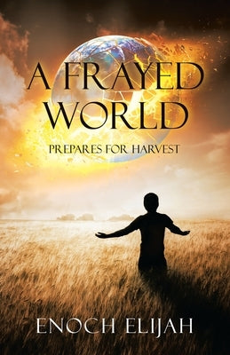 A Frayed World: Prepares for Harvest by Elijah, Enoch