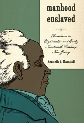 Manhood Enslaved: Bondmen in Eighteenth- And Early Nineteenth-Century New Jersey by Marshall, Kenneth E.