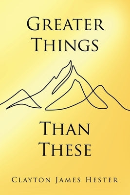Greater Things Than These by Hester, Clayton James