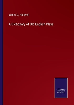 A Dictionary of Old English Plays by Halliwell, James O.