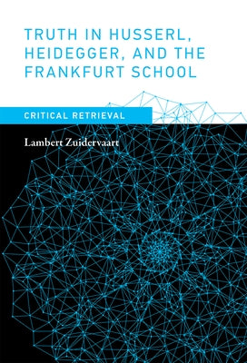 Truth in Husserl, Heidegger, and the Frankfurt School: Critical Retrieval by Zuidervaart, Lambert