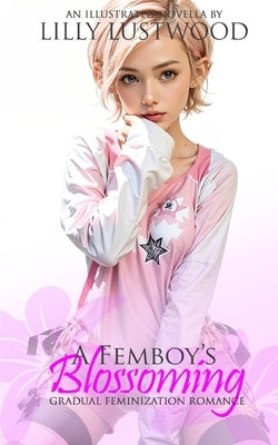 A Femboy's Blossoming: Gradual Feminization Romance by Lustwood, Lilly