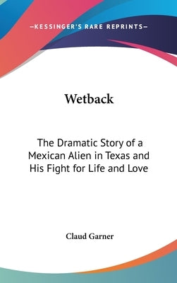 Wetback: The Dramatic Story of a Mexican Alien in Texas and His Fight for Life and Love by Garner, Claud
