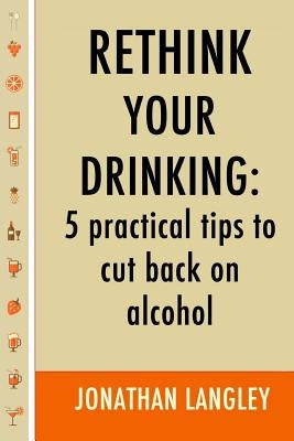 Rethink Your Drinking: 5 practical tips to cut back on alcohol by Langley, Jonathan