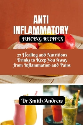 Anti Inflammatory Juicing Recipes: 27 Healing and Nutritious Drinks to Keep You Away from Inflammation and Pains by Andrew, Smith