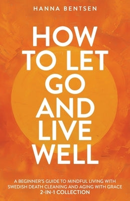 How to Let Go and Live Well: A Beginner's Guide to Mindful Living With Swedish Death Cleaning and Aging With Grace (2-In-1 Collection) by Bentsen, Hanna