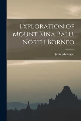 Exploration of Mount Kina Balu, North Borneo by Whitehead, John 1860-1899