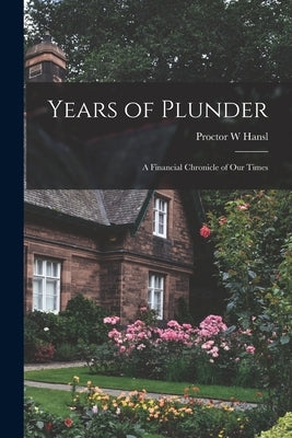 Years of Plunder; a Financial Chronicle of our Times by Hansl, Proctor W.