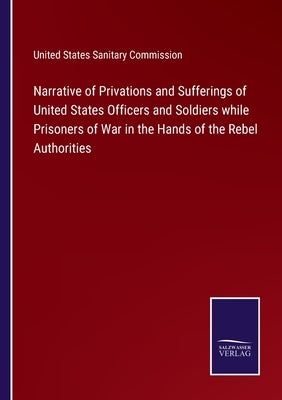 Narrative of Privations and Sufferings of United States Officers and Soldiers while Prisoners of War in the Hands of the Rebel Authorities by United States Sanitary Commission