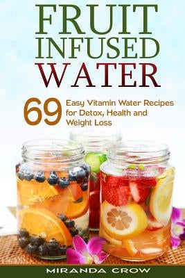 Fruit Infused Water: 69 Easy Vitamin Water Recipes for Detox, Health and Weight Loss by Crow, Miranda