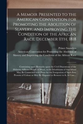 A Memoir Presented to the American Convention for Promoting the Abolition of Slavery, and Improving the Condition of the African Race, December 11th, by Saunders, Prince D. 1839