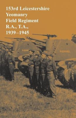 153rd Leicestershire Yeomanry Field Regiment R.A., T.A., 1939-1945 by Brassey, Bernard