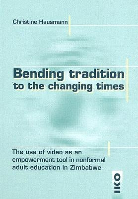 Bending Tradition to the Changing Times: The Use of Video as an Empowerment Tool in Nonformal Adult Education in Zimbabwe by Hausmann, Christine
