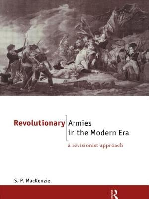 Revolutionary Armies in the Modern Era: A Revisionist Approach by MacKenzie, S. P.